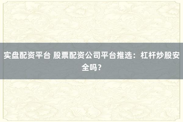 实盘配资平台 股票配资公司平台推选：杠杆炒股安全吗？