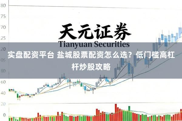 实盘配资平台 盐城股票配资怎么选？低门槛高杠杆炒股攻略