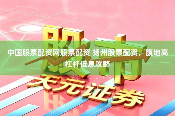 中国股票配资网股票配资 扬州股票配资，腹地高杠杆低息攻略