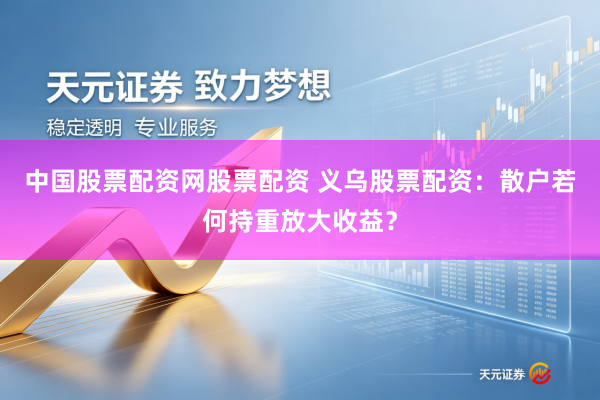 中国股票配资网股票配资 义乌股票配资：散户若何持重放大收益？