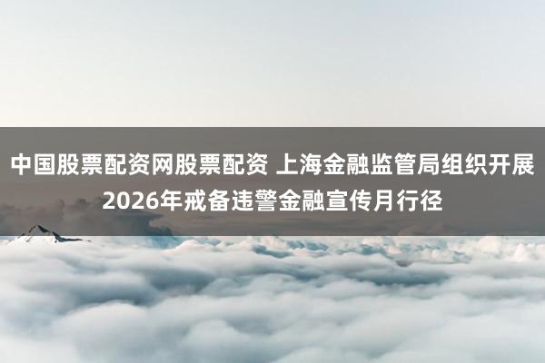 中国股票配资网股票配资 上海金融监管局组织开展2026年戒备违警金融宣传月行径