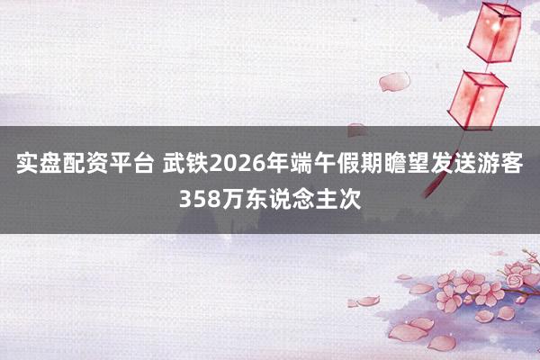 实盘配资平台 武铁2026年端午假期瞻望发送游客358万东说念主次