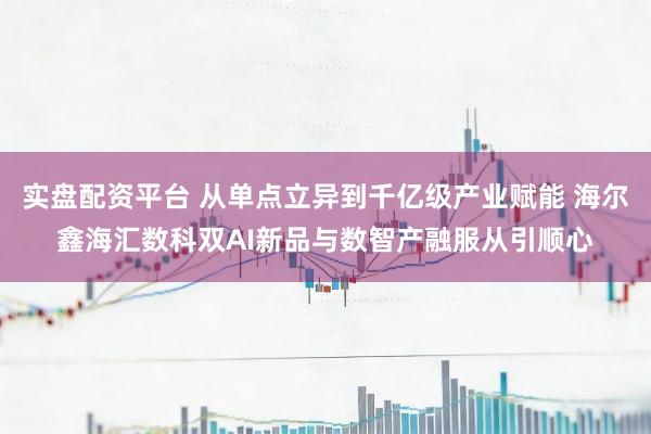 实盘配资平台 从单点立异到千亿级产业赋能 海尔鑫海汇数科双AI新品与数智产融服从引顺心