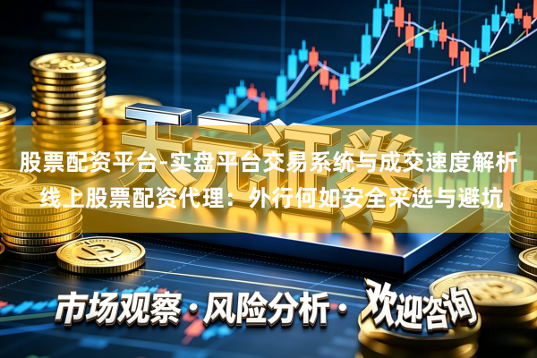 股票配资平台-实盘平台交易系统与成交速度解析 线上股票配资代理：外行何如安全采选与避坑