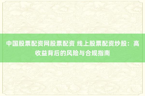 中国股票配资网股票配资 线上股票配资炒股：高收益背后的风险与合规指南