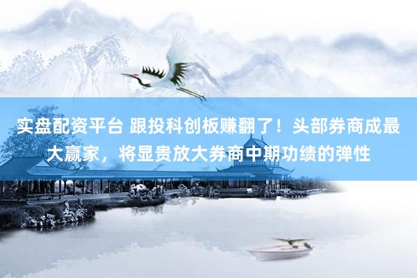 实盘配资平台 跟投科创板赚翻了！头部券商成最大赢家，将显贵放大券商中期功绩的弹性