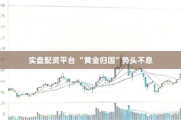 实盘配资平台 “黄金归国”势头不息