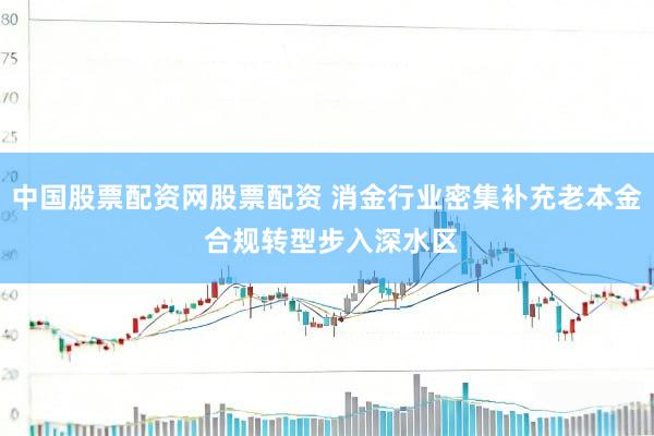 中国股票配资网股票配资 消金行业密集补充老本金 合规转型步入深水区