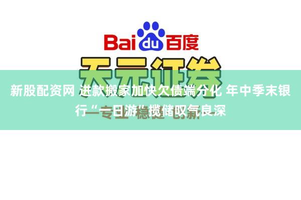 新股配资网 进款搬家加快欠债端分化 年中季末银行“一日游”揽储叹气良深
