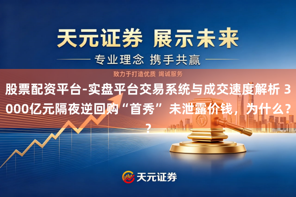 股票配资平台-实盘平台交易系统与成交速度解析 3000亿元隔夜逆回购“首秀” 未泄露价钱,为什么?