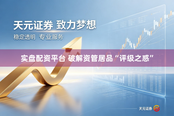 实盘配资平台 破解资管居品“评级之惑”