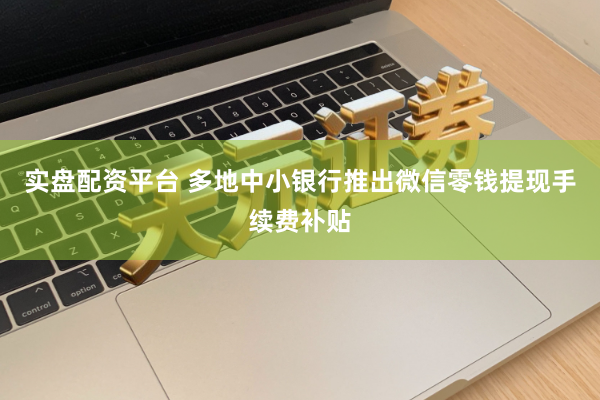实盘配资平台 多地中小银行推出微信零钱提现手续费补贴