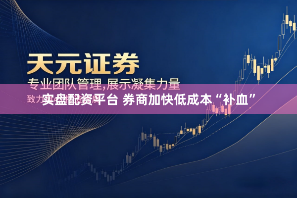 实盘配资平台 券商加快低成本“补血”