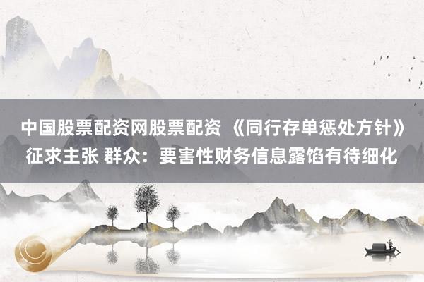 中国股票配资网股票配资 《同行存单惩处方针》征求主张 群众:要害性财务信息露馅有待细化