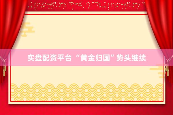实盘配资平台 “黄金归国”势头继续
