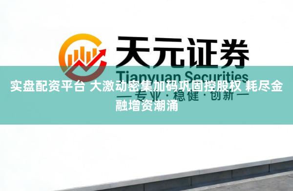 实盘配资平台 大激动密集加码巩固控股权 耗尽金融增资潮涌